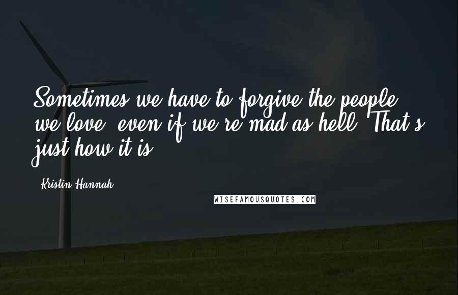 Kristin Hannah Quotes: Sometimes we have to forgive the people we love, even if we're mad as hell. That's just how it is.