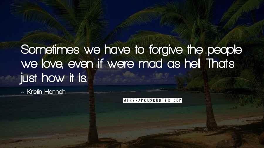 Kristin Hannah Quotes: Sometimes we have to forgive the people we love, even if we're mad as hell. That's just how it is.