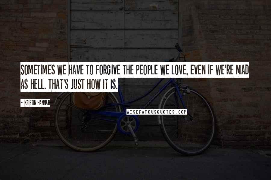 Kristin Hannah Quotes: Sometimes we have to forgive the people we love, even if we're mad as hell. That's just how it is.