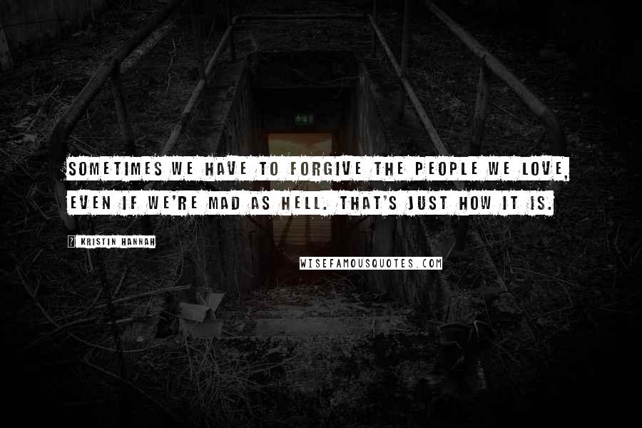 Kristin Hannah Quotes: Sometimes we have to forgive the people we love, even if we're mad as hell. That's just how it is.