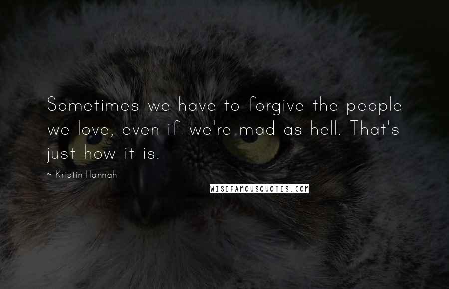 Kristin Hannah Quotes: Sometimes we have to forgive the people we love, even if we're mad as hell. That's just how it is.