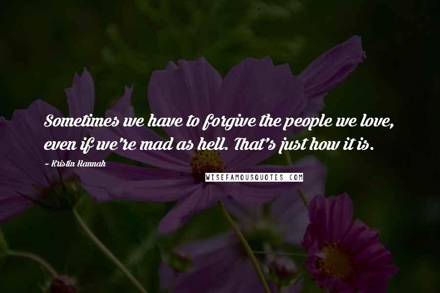 Kristin Hannah Quotes: Sometimes we have to forgive the people we love, even if we're mad as hell. That's just how it is.