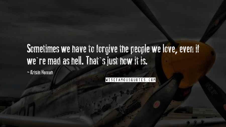 Kristin Hannah Quotes: Sometimes we have to forgive the people we love, even if we're mad as hell. That's just how it is.