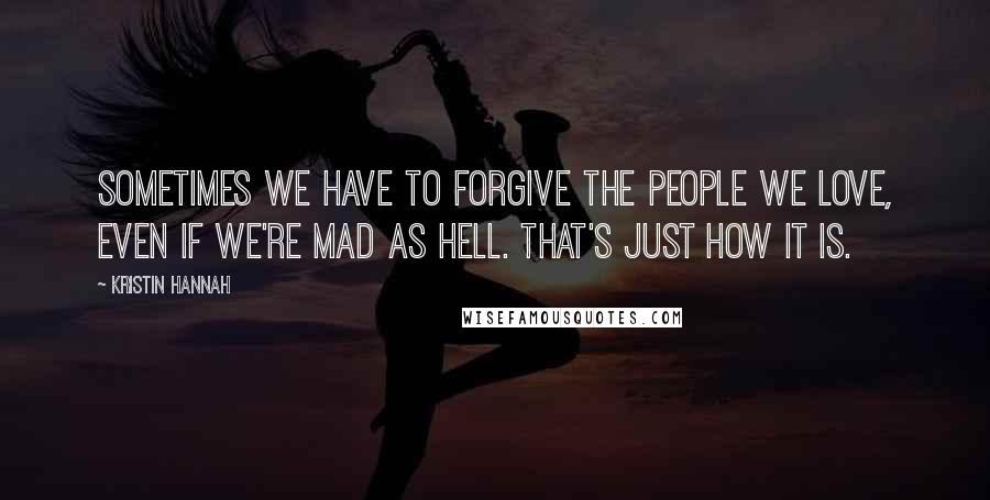 Kristin Hannah Quotes: Sometimes we have to forgive the people we love, even if we're mad as hell. That's just how it is.