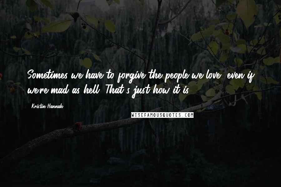 Kristin Hannah Quotes: Sometimes we have to forgive the people we love, even if we're mad as hell. That's just how it is.