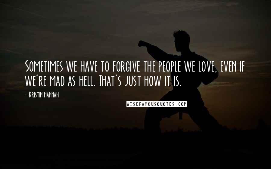 Kristin Hannah Quotes: Sometimes we have to forgive the people we love, even if we're mad as hell. That's just how it is.