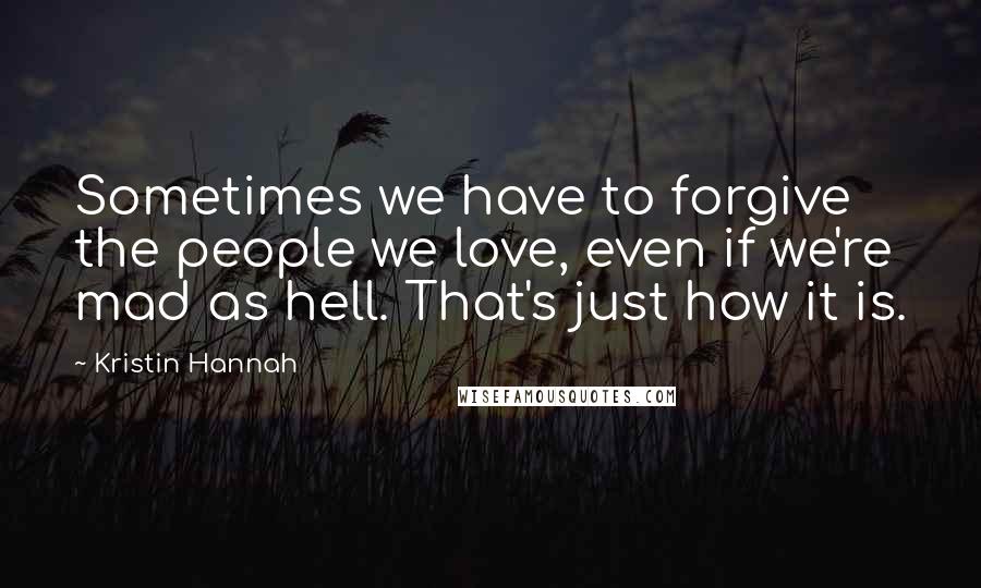 Kristin Hannah Quotes: Sometimes we have to forgive the people we love, even if we're mad as hell. That's just how it is.