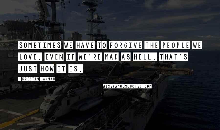 Kristin Hannah Quotes: Sometimes we have to forgive the people we love, even if we're mad as hell. That's just how it is.