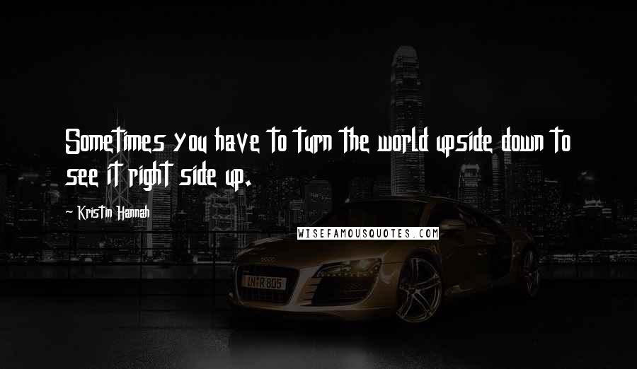 Kristin Hannah Quotes: Sometimes you have to turn the world upside down to see it right side up.