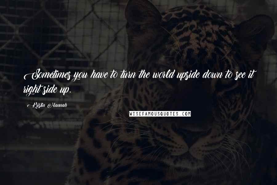 Kristin Hannah Quotes: Sometimes you have to turn the world upside down to see it right side up.