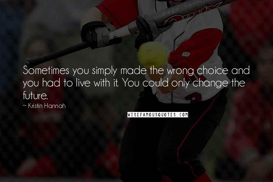 Kristin Hannah Quotes: Sometimes you simply made the wrong choice and you had to live with it. You could only change the future.