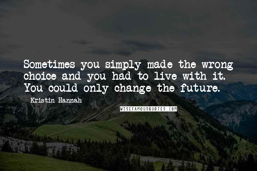 Kristin Hannah Quotes: Sometimes you simply made the wrong choice and you had to live with it. You could only change the future.