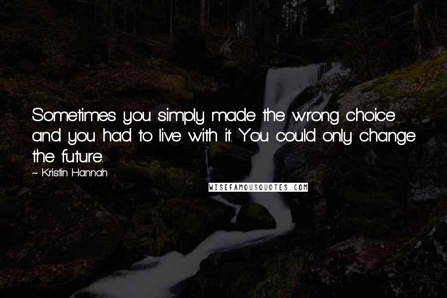 Kristin Hannah Quotes: Sometimes you simply made the wrong choice and you had to live with it. You could only change the future.