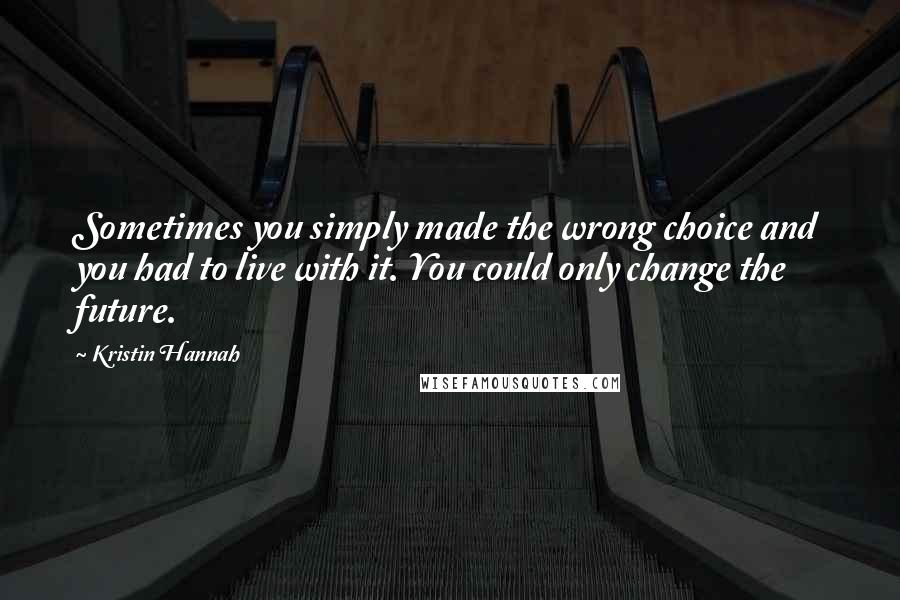 Kristin Hannah Quotes: Sometimes you simply made the wrong choice and you had to live with it. You could only change the future.