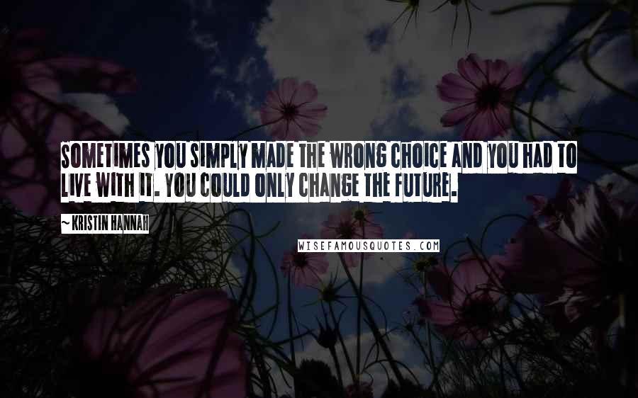 Kristin Hannah Quotes: Sometimes you simply made the wrong choice and you had to live with it. You could only change the future.