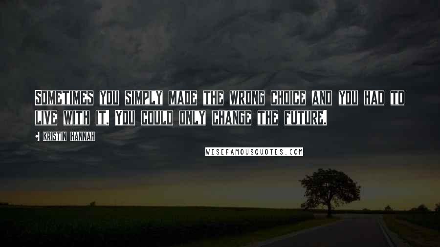 Kristin Hannah Quotes: Sometimes you simply made the wrong choice and you had to live with it. You could only change the future.