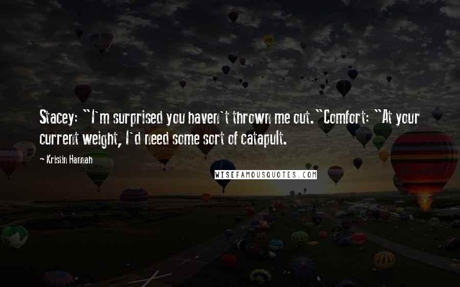 Kristin Hannah Quotes: Stacey: "I'm surprised you haven't thrown me out."Comfort: "At your current weight, I'd need some sort of catapult.