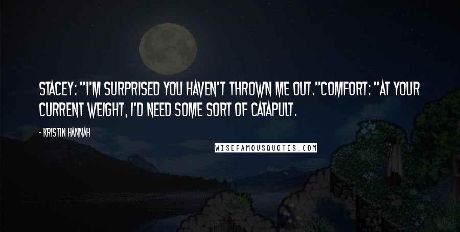 Kristin Hannah Quotes: Stacey: "I'm surprised you haven't thrown me out."Comfort: "At your current weight, I'd need some sort of catapult.