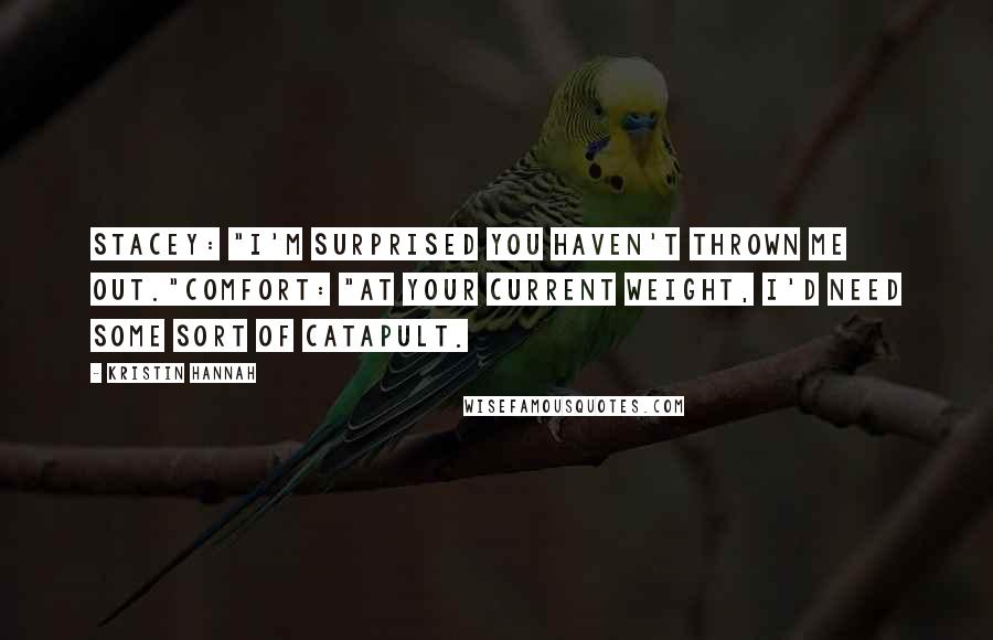 Kristin Hannah Quotes: Stacey: "I'm surprised you haven't thrown me out."Comfort: "At your current weight, I'd need some sort of catapult.