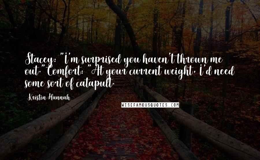 Kristin Hannah Quotes: Stacey: "I'm surprised you haven't thrown me out."Comfort: "At your current weight, I'd need some sort of catapult.