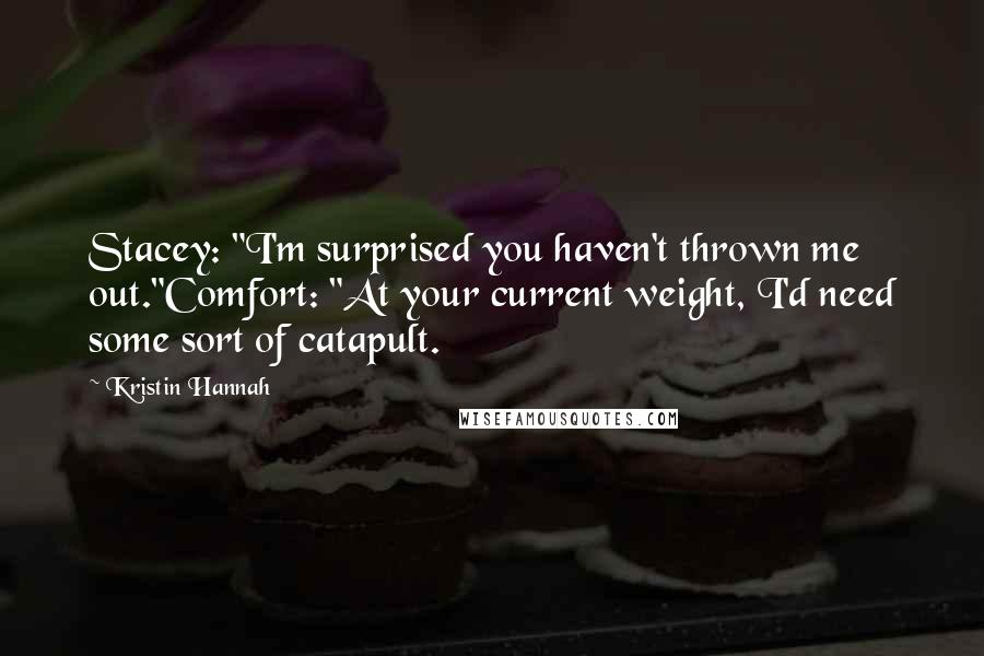Kristin Hannah Quotes: Stacey: "I'm surprised you haven't thrown me out."Comfort: "At your current weight, I'd need some sort of catapult.
