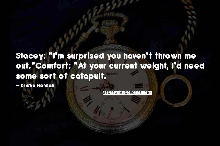 Kristin Hannah Quotes: Stacey: "I'm surprised you haven't thrown me out."Comfort: "At your current weight, I'd need some sort of catapult.