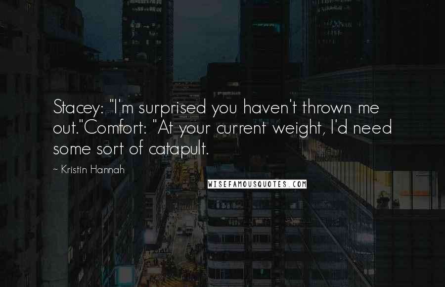 Kristin Hannah Quotes: Stacey: "I'm surprised you haven't thrown me out."Comfort: "At your current weight, I'd need some sort of catapult.