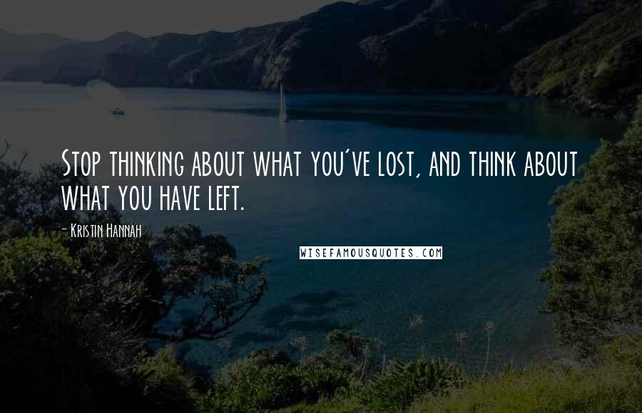 Kristin Hannah Quotes: Stop thinking about what you've lost, and think about what you have left.