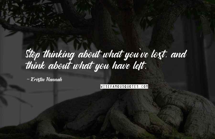 Kristin Hannah Quotes: Stop thinking about what you've lost, and think about what you have left.