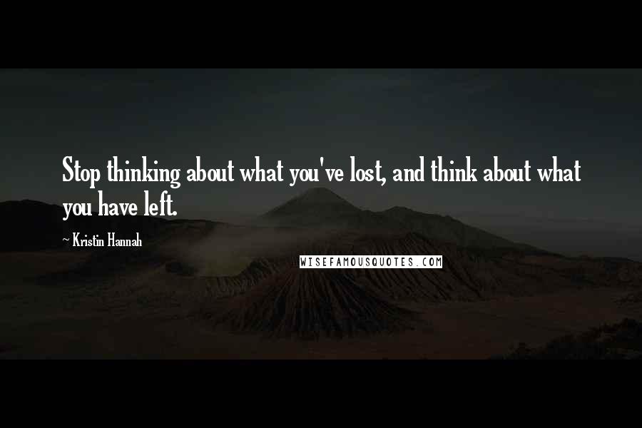 Kristin Hannah Quotes: Stop thinking about what you've lost, and think about what you have left.