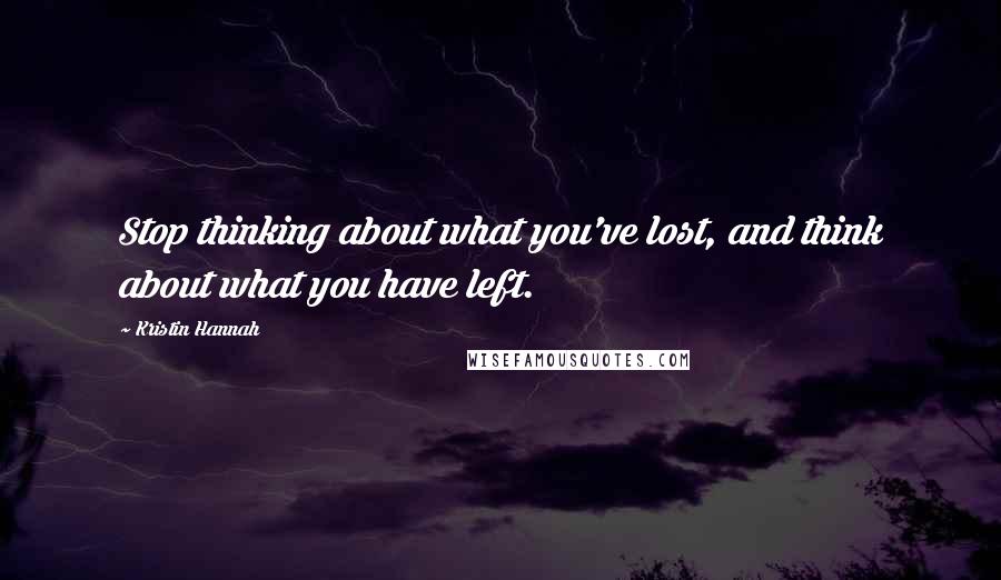 Kristin Hannah Quotes: Stop thinking about what you've lost, and think about what you have left.