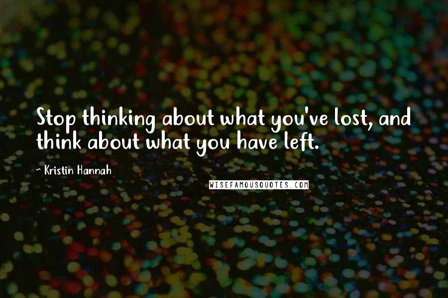 Kristin Hannah Quotes: Stop thinking about what you've lost, and think about what you have left.