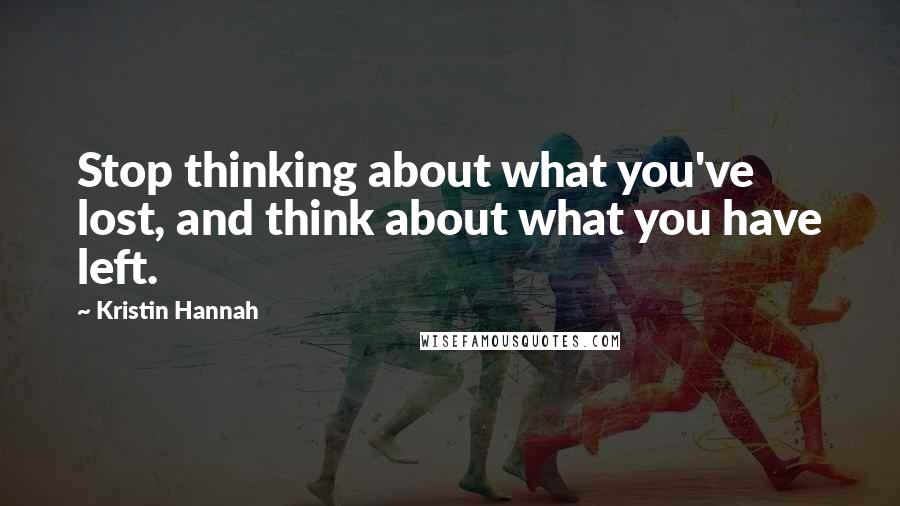 Kristin Hannah Quotes: Stop thinking about what you've lost, and think about what you have left.