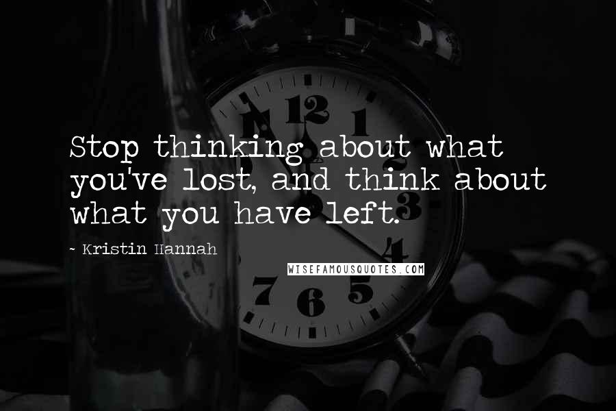 Kristin Hannah Quotes: Stop thinking about what you've lost, and think about what you have left.