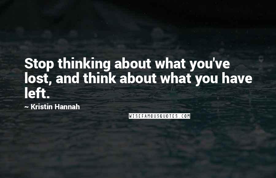 Kristin Hannah Quotes: Stop thinking about what you've lost, and think about what you have left.