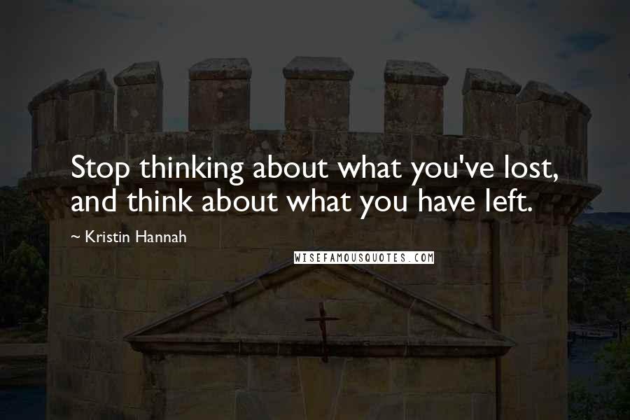 Kristin Hannah Quotes: Stop thinking about what you've lost, and think about what you have left.