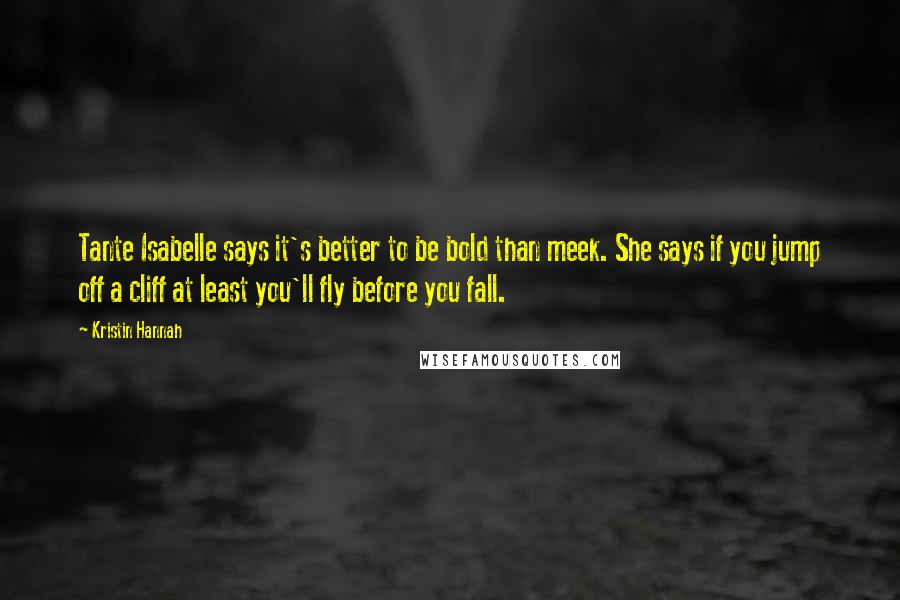 Kristin Hannah Quotes: Tante Isabelle says it's better to be bold than meek. She says if you jump off a cliff at least you'll fly before you fall.