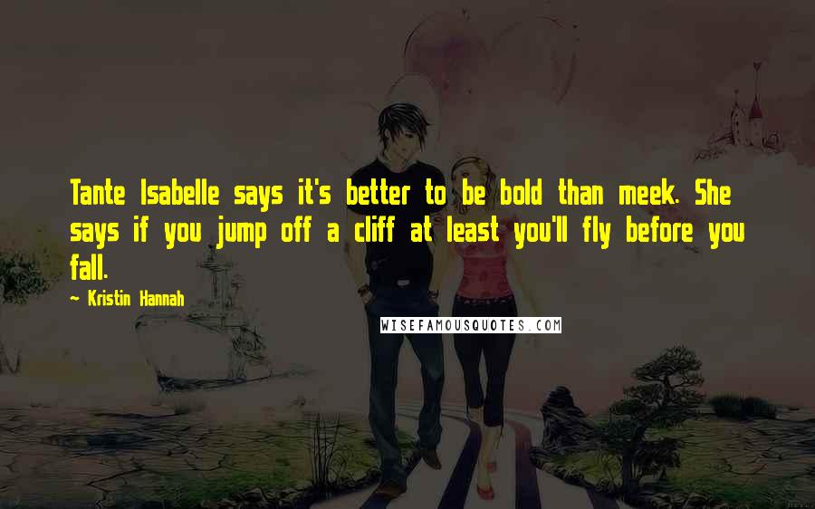 Kristin Hannah Quotes: Tante Isabelle says it's better to be bold than meek. She says if you jump off a cliff at least you'll fly before you fall.