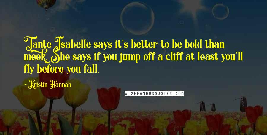 Kristin Hannah Quotes: Tante Isabelle says it's better to be bold than meek. She says if you jump off a cliff at least you'll fly before you fall.