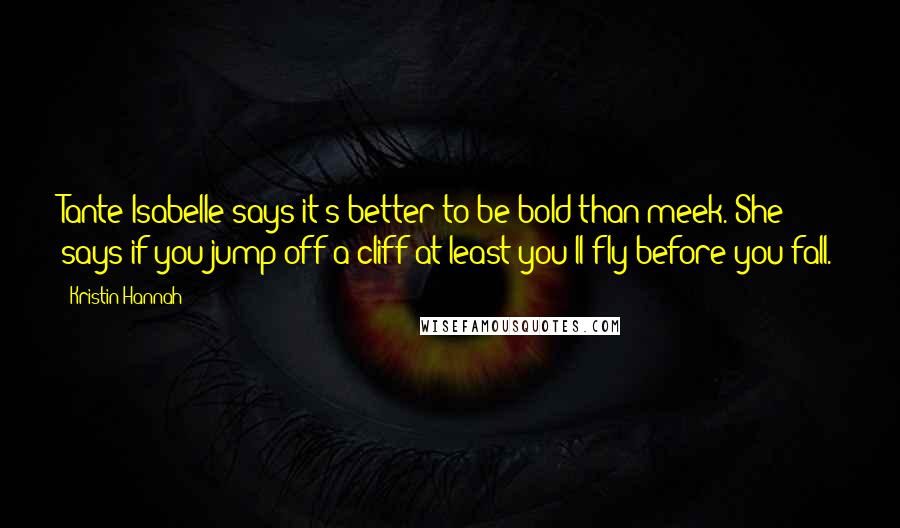 Kristin Hannah Quotes: Tante Isabelle says it's better to be bold than meek. She says if you jump off a cliff at least you'll fly before you fall.