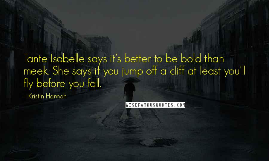 Kristin Hannah Quotes: Tante Isabelle says it's better to be bold than meek. She says if you jump off a cliff at least you'll fly before you fall.