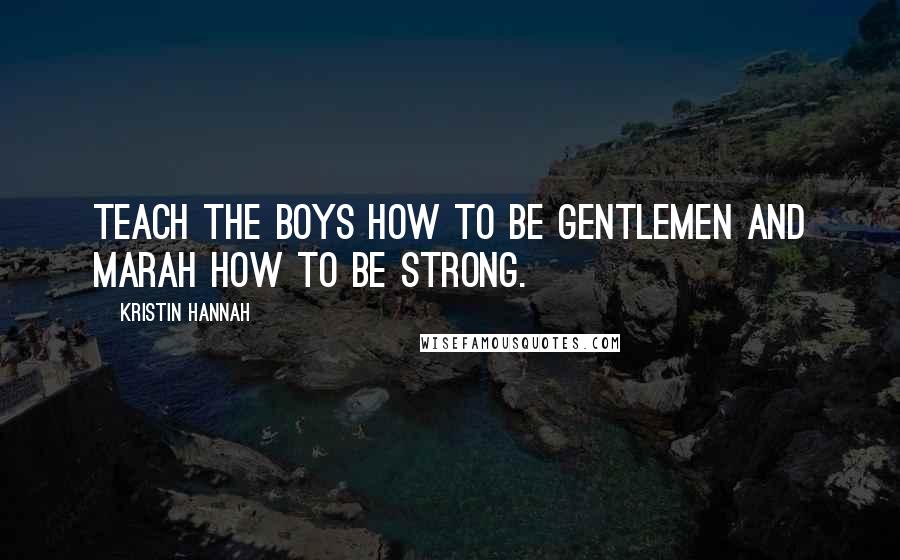 Kristin Hannah Quotes: Teach the boys how to be gentlemen and Marah how to be strong.