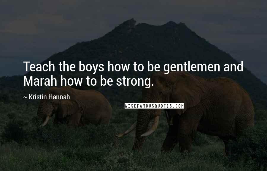 Kristin Hannah Quotes: Teach the boys how to be gentlemen and Marah how to be strong.
