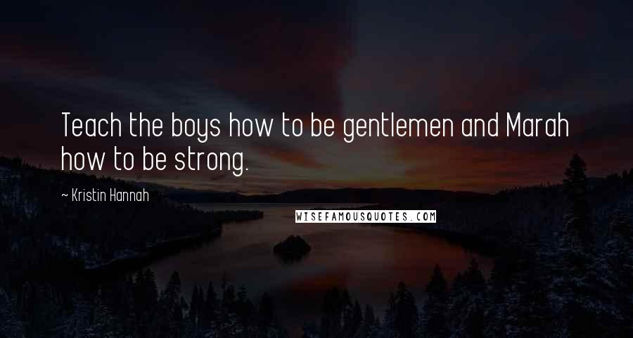 Kristin Hannah Quotes: Teach the boys how to be gentlemen and Marah how to be strong.