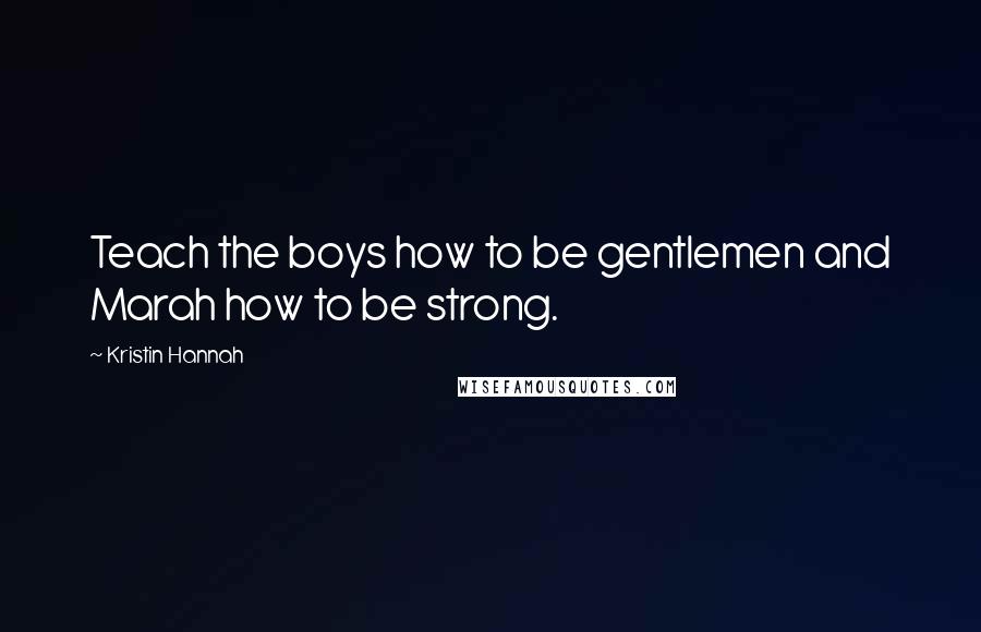 Kristin Hannah Quotes: Teach the boys how to be gentlemen and Marah how to be strong.