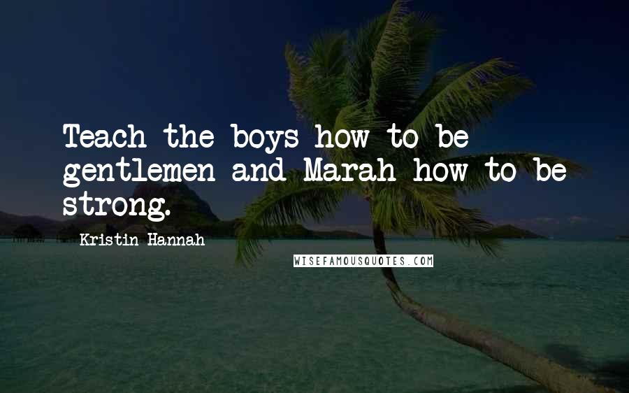 Kristin Hannah Quotes: Teach the boys how to be gentlemen and Marah how to be strong.