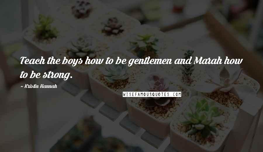 Kristin Hannah Quotes: Teach the boys how to be gentlemen and Marah how to be strong.