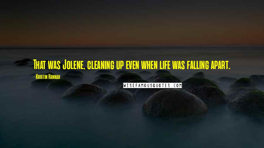 Kristin Hannah Quotes: That was Jolene, cleaning up even when life was falling apart.