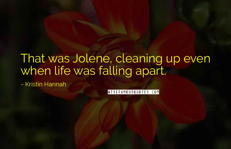 Kristin Hannah Quotes: That was Jolene, cleaning up even when life was falling apart.