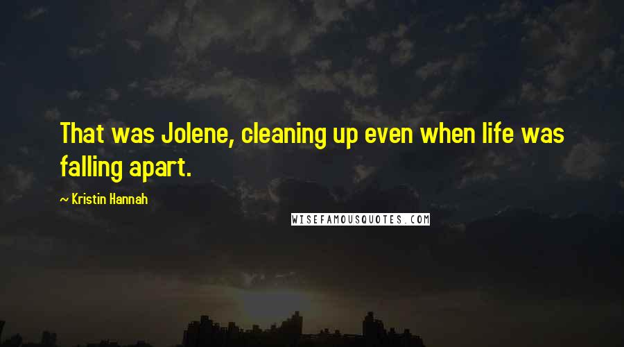 Kristin Hannah Quotes: That was Jolene, cleaning up even when life was falling apart.